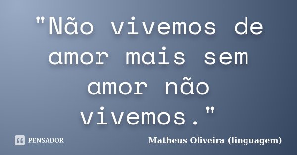 "Não vivemos de amor mais sem amor não vivemos."... Frase de Matheus Oliveira (linguagem).