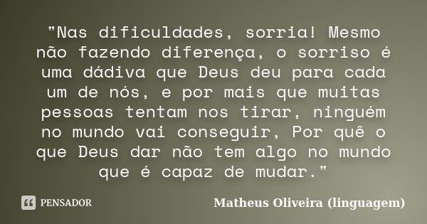 "Nas dificuldades, sorria! Mesmo não fazendo diferença, o sorriso é uma dádiva que Deus deu para cada um de nós, e por mais que muitas pessoas tentam nos t... Frase de Matheus Oliveira (linguagem).