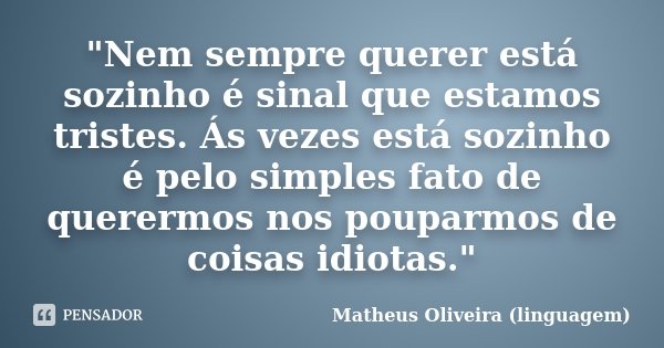 "Nem sempre querer está sozinho é sinal que estamos tristes. Ás vezes está sozinho é pelo simples fato de querermos nos pouparmos de coisas idiotas."... Frase de Matheus Oliveira (linguagem).