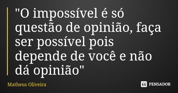 "O impossível é só questão de opinião, faça ser possível pois depende de você e não dá opinião"... Frase de Matheus Oliveira.