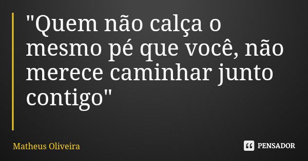 "Quem não calça o mesmo pé que você, não merece caminhar junto contigo"... Frase de Matheus Oliveira.