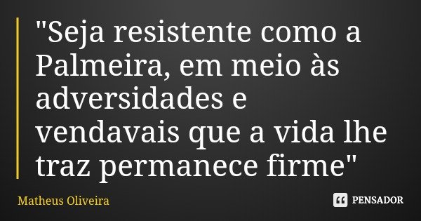 "Seja resistente como a Palmeira, em meio às adversidades e vendavais que a vida lhe traz permanece firme"... Frase de Matheus Oliveira.