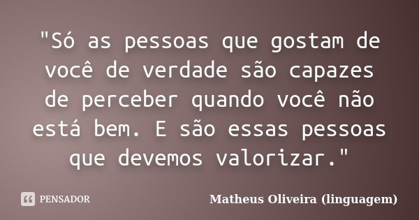 "Só as pessoas que gostam de você de verdade são capazes de perceber quando você não está bem. E são essas pessoas que devemos valorizar."... Frase de Matheus Oliveira (linguagem).