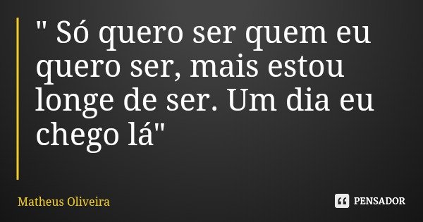 " Só quero ser quem eu quero ser, mais estou longe de ser. Um dia eu chego lá"... Frase de Matheus Oliveira.