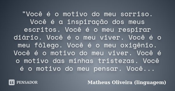 "Você é o motivo do meu sorriso. Você é a inspiração dos meus escritos. Você é o meu respirar diário. Você é o meu viver. Você é o meu fôlego. Você é o meu... Frase de Matheus Oliveira (linguagem).