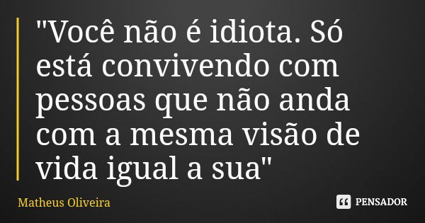 "Você não é idiota. Só está convivendo com pessoas que não anda com a mesma visão de vida igual a sua"... Frase de Matheus Oliveira.