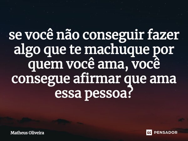 ⁠se você não conseguir fazer algo que te machuque por quem você ama, você consegue afirmar que ama essa pessoa?... Frase de matheus oliveira.
