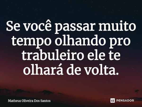 ⁠Se você passar muito tempo olhando pro trabuleiro ele te olhará de volta.... Frase de Matheus oliveira dos santos.