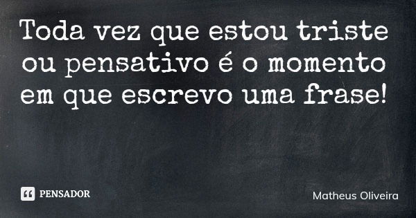 Toda vez que estou triste ou pensativo é o momento em que escrevo uma frase!... Frase de Matheus Oliveira.