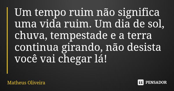 Um tempo ruim não significa uma vida ruim. Um dia de sol, chuva, tempestade e a terra continua girando, não desista você vai chegar lá!... Frase de Matheus Oliveira.