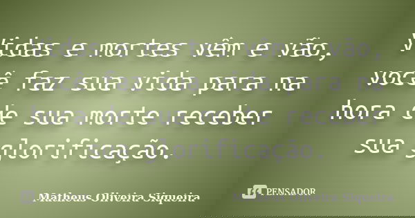 Vidas e mortes vêm e vão, você faz sua vida para na hora de sua morte receber sua glorificação.... Frase de Matheus Oliveira Siqueira.