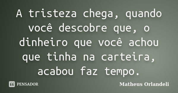 A tristeza chega, quando você descobre que, o dinheiro que você achou que tinha na carteira, acabou faz tempo.... Frase de Matheus Orlandeli.