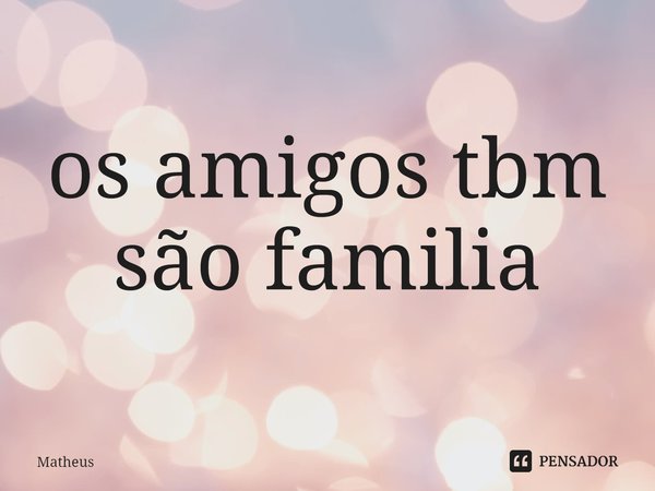 ⁠os amigos tbm são familia... Frase de Matheus.