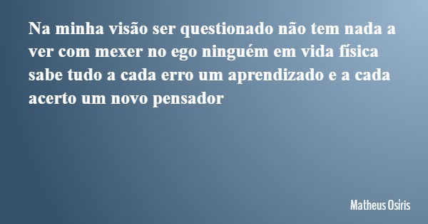 Na minha visão ser questionado não tem nada a ver com mexer no ego ninguém em vida física sabe tudo a cada erro um aprendizado e a cada acerto um novo pensador... Frase de Matheus Osíris.