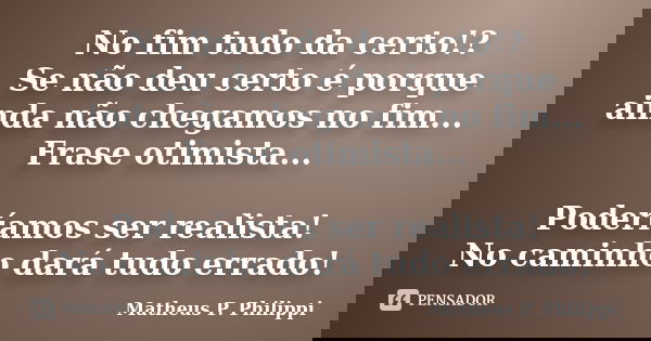 No fim tudo da certo!? Se não deu certo é porque ainda não chegamos no fim... Frase otimista... Poderíamos ser realista! No caminho dará tudo errado!... Frase de Matheus P. Philippi.