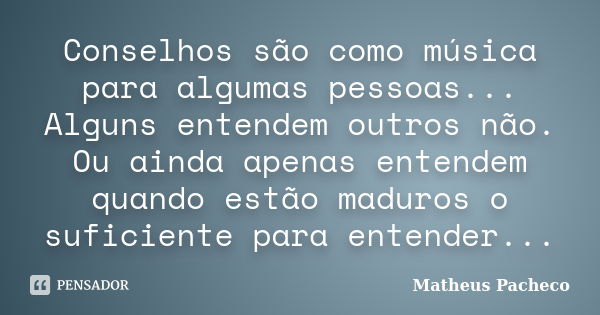 Conselhos são como música para algumas pessoas... Alguns entendem outros não. Ou ainda apenas entendem quando estão maduros o suficiente para entender...... Frase de Matheus Pacheco.