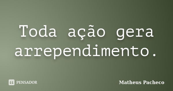 Toda ação gera arrependimento.... Frase de Matheus Pacheco.