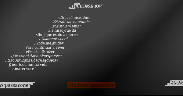 Coração insistente Só a dor me entende Insisto em amar E é nisso que dá Sinto que estou a morrer E somente você Pode me ajudar Para continuar a viver Preciso lh... Frase de Matheus Passarone.