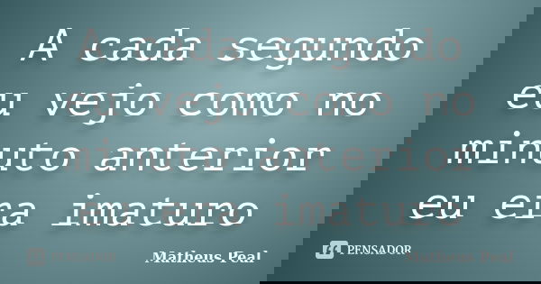 A cada segundo eu vejo como no minuto anterior eu era imaturo... Frase de Matheus Peal.