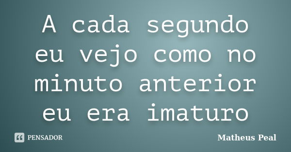 A cada segundo eu vejo como no minuto anterior eu era imaturo... Frase de Matheus Peal.