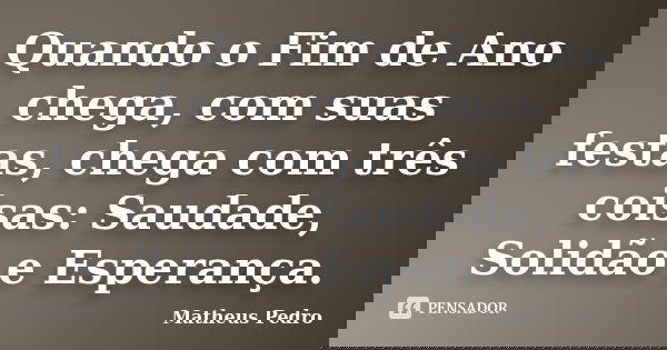 Quando o Fim de Ano chega, com suas festas, chega com três coisas: Saudade, Solidão e Esperança.... Frase de Matheus Pedro.