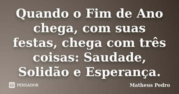 Quando o Fim de Ano chega, com suas festas, chega com três coisas: Saudade, Solidão e Esperança.... Frase de Matheus Pedro.