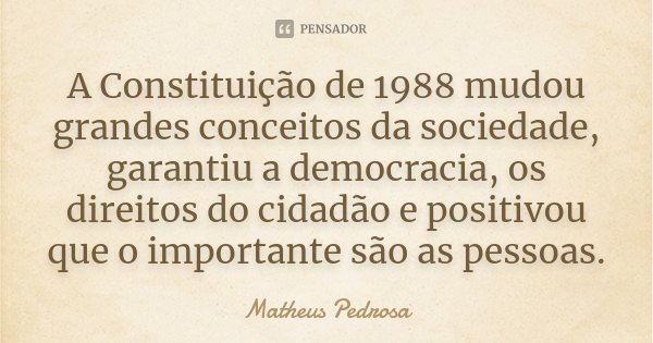 A Constituição de 1988 mudou grandes conceitos da sociedade, garantiu a democracia, os direitos do cidadão e positivou que o importante são as pessoas.... Frase de Matheus Pedrosa.