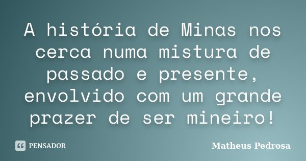 A história de Minas nos cerca numa mistura de passado e presente, envolvido com um grande prazer de ser mineiro!... Frase de Matheus Pedrosa.