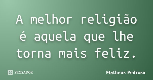 A melhor religião é aquela que lhe torna mais feliz.... Frase de Matheus Pedrosa.