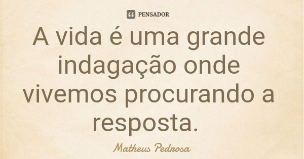 A vida é uma grande indagação onde vivemos procurando a resposta.... Frase de Matheus Pedrosa.
