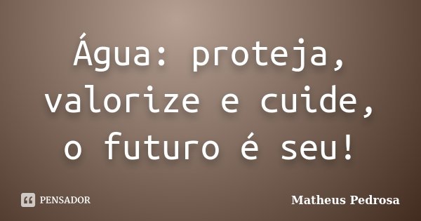 Água: proteja, valorize e cuide, o futuro é seu!... Frase de Matheus Pedrosa.