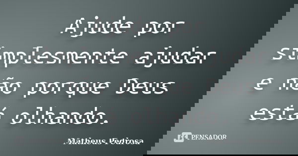 Ajude por simplesmente ajudar e não porque Deus está olhando.... Frase de Matheus Pedrosa.
