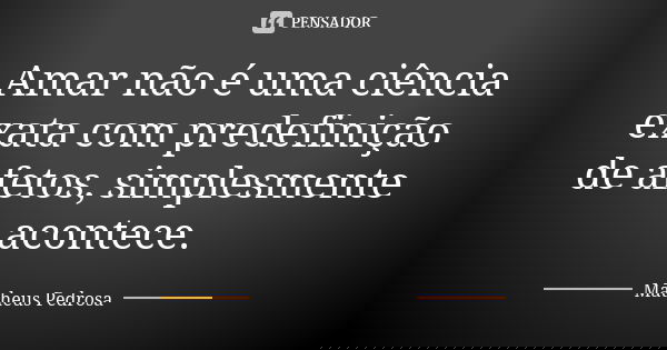 Amar não é uma ciência exata com predefinição de afetos, simplesmente acontece.... Frase de Matheus Pedrosa.