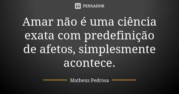 Amar não é uma ciência exata com predefinição de afetos, simplesmente acontece.... Frase de Matheus Pedrosa.