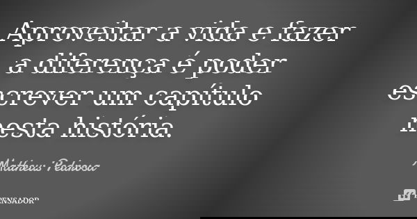 Aproveitar a vida e fazer a diferença é poder escrever um capítulo nesta história.... Frase de Matheus Pedrosa.