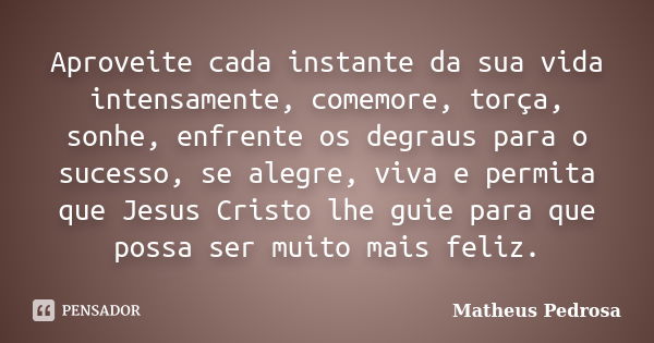 Aproveite cada instante da sua vida intensamente, comemore, torça, sonhe, enfrente os degraus para o sucesso, se alegre, viva e permita que Jesus Cristo lhe gui... Frase de Matheus Pedrosa.