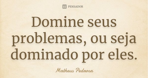 Domine seus problemas, ou seja dominado por eles.... Frase de Matheus Pedrosa.