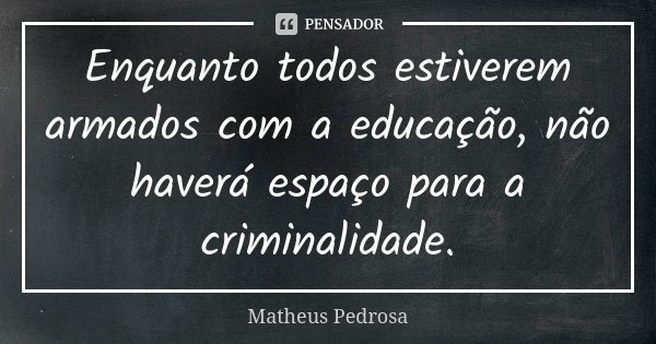 Enquanto todos estiverem armados com a educação, não haverá espaço para a criminalidade.... Frase de Matheus Pedrosa.