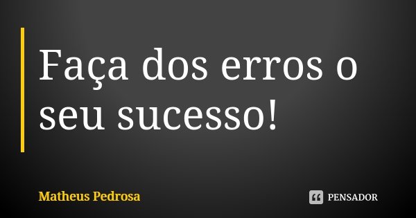 Faça dos erros o seu sucesso!... Frase de Matheus Pedrosa.