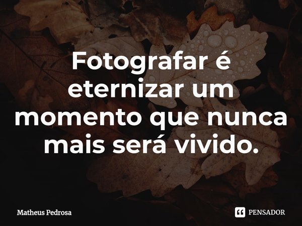 ⁠Fotografar é eternizar um momento que nunca mais será vivido.... Frase de Matheus Pedrosa.