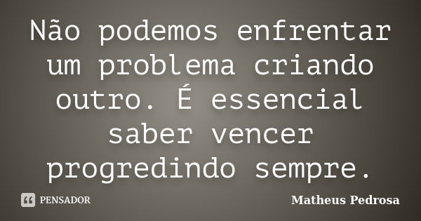 Não podemos enfrentar um problema criando outro. É essencial saber vencer progredindo sempre.... Frase de Matheus Pedrosa.