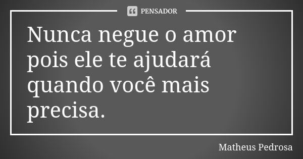 Nunca negue o amor pois ele te ajudará quando você mais precisa.... Frase de Matheus Pedrosa.