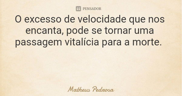 O excesso de velocidade que nos encanta, pode se tornar uma passagem vitalícia para a morte.... Frase de Matheus Pedrosa.