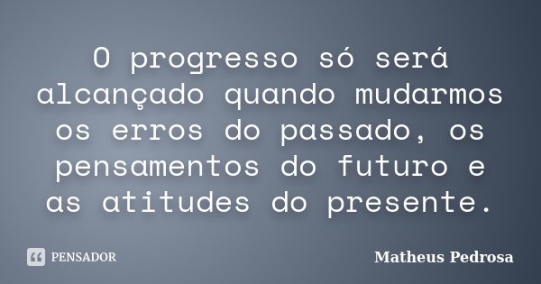 O progresso só será alcançado quando mudarmos os erros do passado, os pensamentos do futuro e as atitudes do presente.... Frase de Matheus Pedrosa.