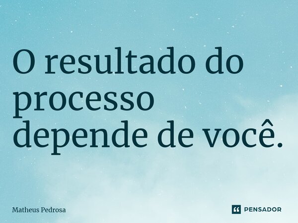 ⁠O resultado do processo depende de você.... Frase de Matheus Pedrosa.