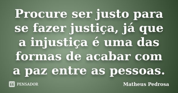 Procure ser justo para se fazer justiça, já que a injustiça é uma das formas de acabar com a paz entre as pessoas.... Frase de Matheus Pedrosa.