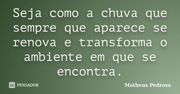 Seja como a chuva que sempre que aparece se renova e transforma o ambiente em que se encontra.... Frase de Matheus Pedrosa.