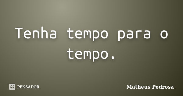 Tenha tempo para o tempo.... Frase de Matheus Pedrosa.