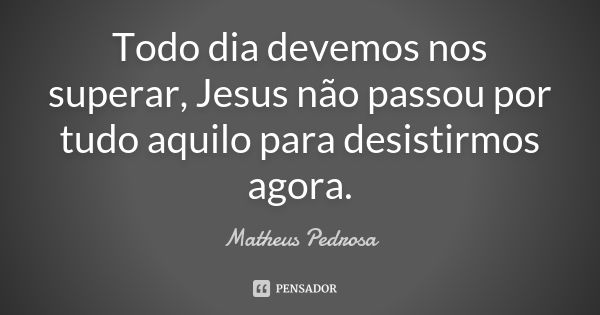 Todo dia devemos nos superar, Jesus não passou por tudo aquilo para desistirmos agora.... Frase de Matheus Pedrosa.