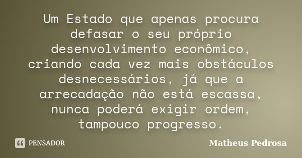 Um Estado que apenas procura defasar o seu próprio desenvolvimento econômico, criando cada vez mais obstáculos desnecessários, já que a arrecadação não está esc... Frase de Matheus Pedrosa.